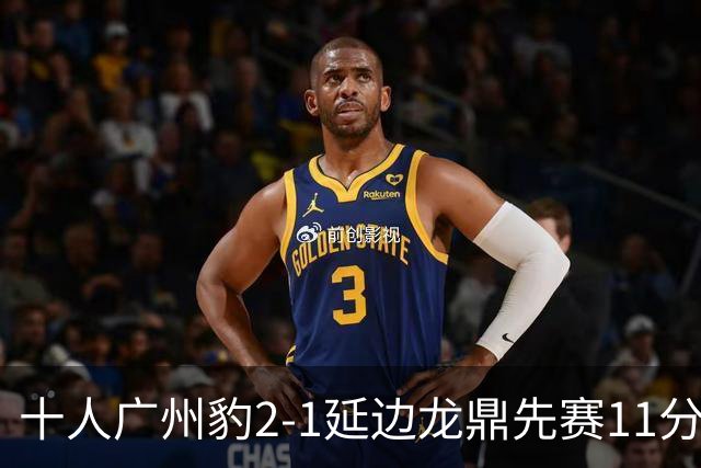 十人广州豹2-1延边龙鼎先赛11分领跑 尼康点射+造乌龙卡洛斯染红